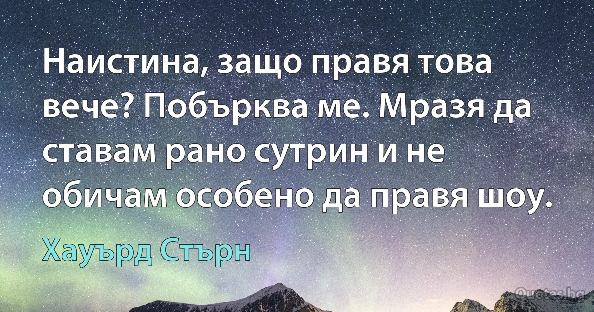 Наистина, защо правя това вече? Побърква ме. Мразя да ставам рано сутрин и не обичам особено да правя шоу. (Хауърд Стърн)