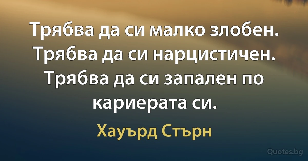 Трябва да си малко злобен. Трябва да си нарцистичен. Трябва да си запален по кариерата си. (Хауърд Стърн)