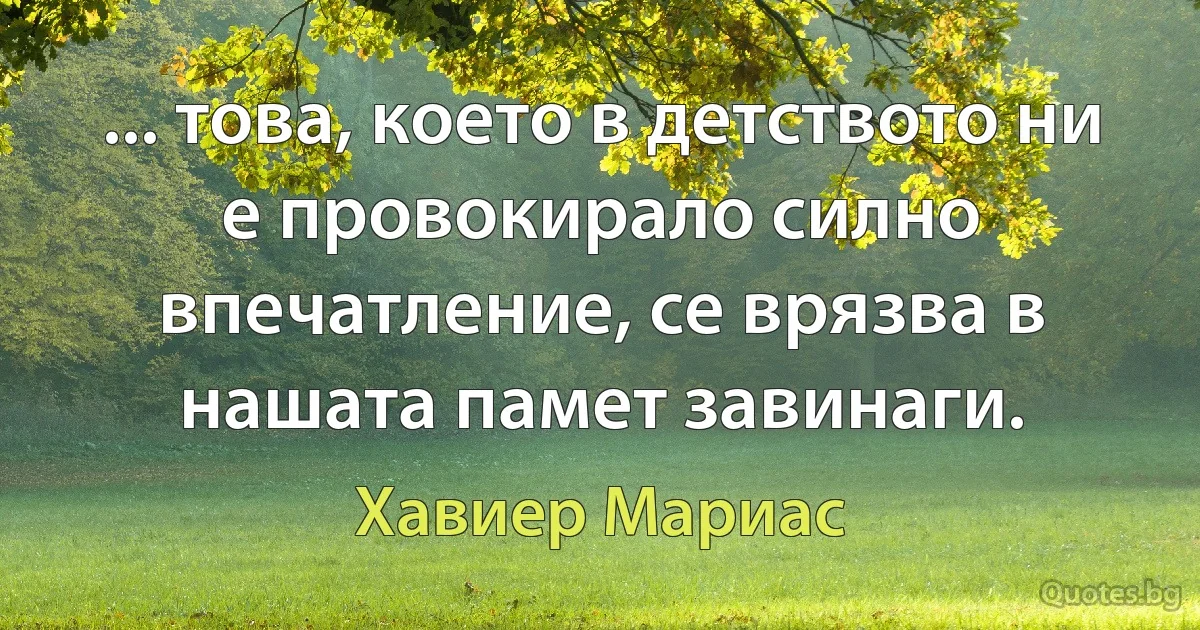 ... това, което в детството ни е провокирало силно впечатление, се врязва в нашата памет завинаги. (Хавиер Мариас)