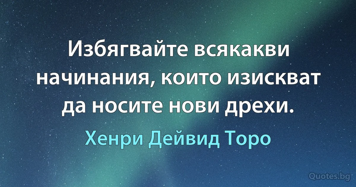 Избягвайте всякакви начинания, които изискват да носите нови дрехи. (Хенри Дейвид Торо)