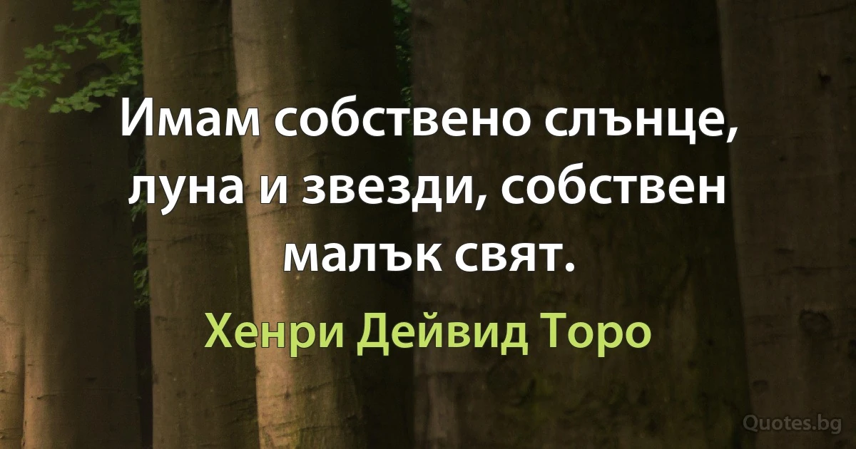 Имам собствено слънце, луна и звезди, собствен малък свят. (Хенри Дейвид Торо)