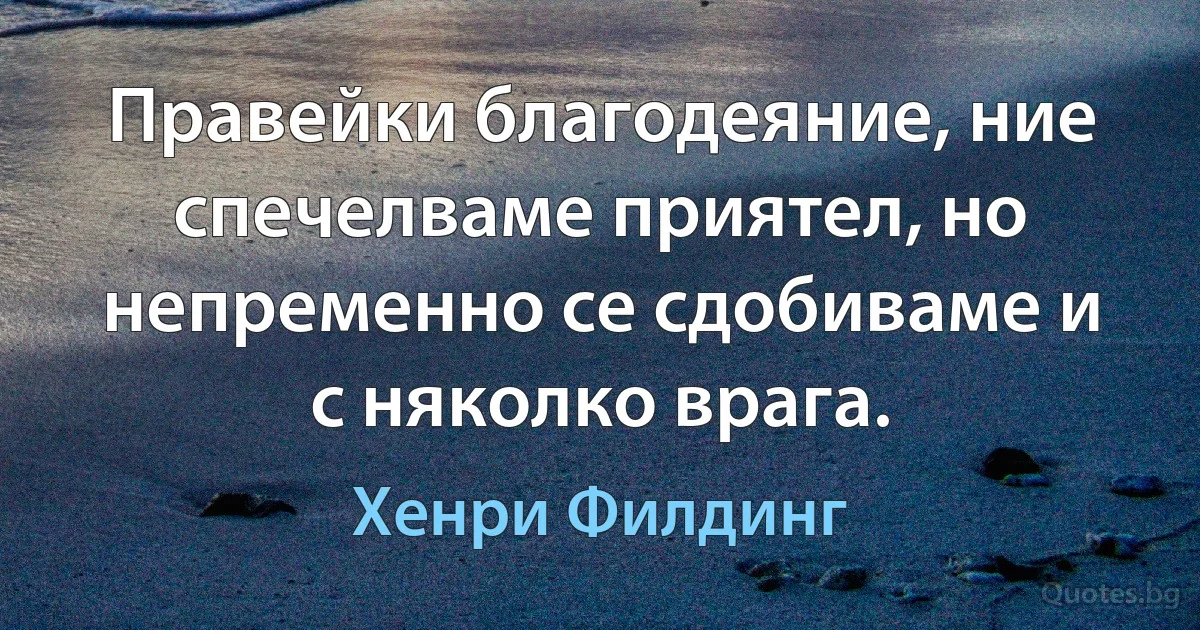 Правейки благодеяние, ние спечелваме приятел, но непременно се сдобиваме и с няколко врага. (Хенри Филдинг)