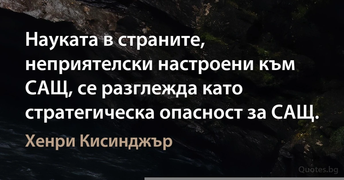 Науката в страните, неприятелски настроени към САЩ, се разглежда като стратегическа опасност за САЩ. (Хенри Кисинджър)