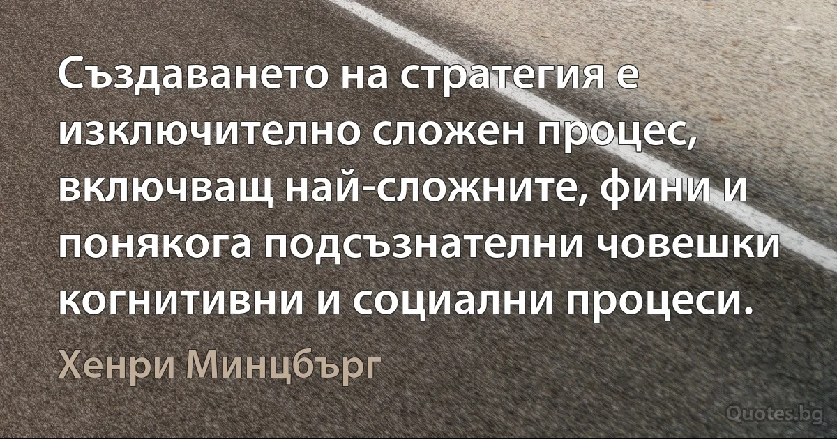 Създаването на стратегия е изключително сложен процес, включващ най-сложните, фини и понякога подсъзнателни човешки когнитивни и социални процеси. (Хенри Минцбърг)