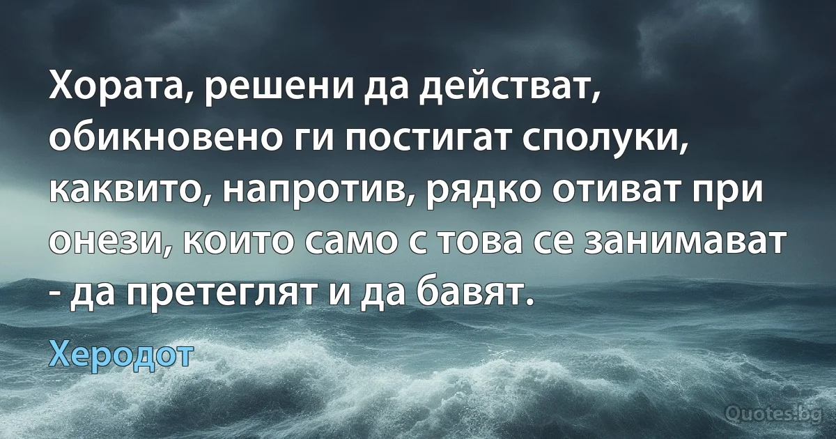 Хората, решени да действат, обикновено ги постигат сполуки, каквито, напротив, рядко отиват при онези, които само с това се занимават - да претеглят и да бавят. (Херодот)