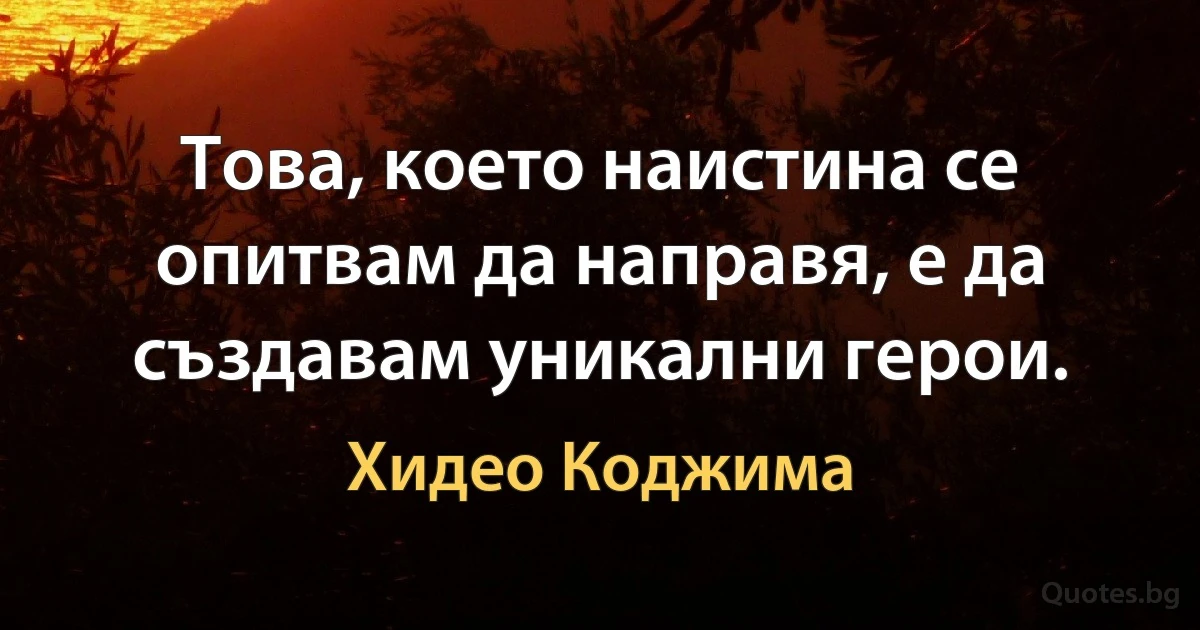 Това, което наистина се опитвам да направя, е да създавам уникални герои. (Хидео Коджима)