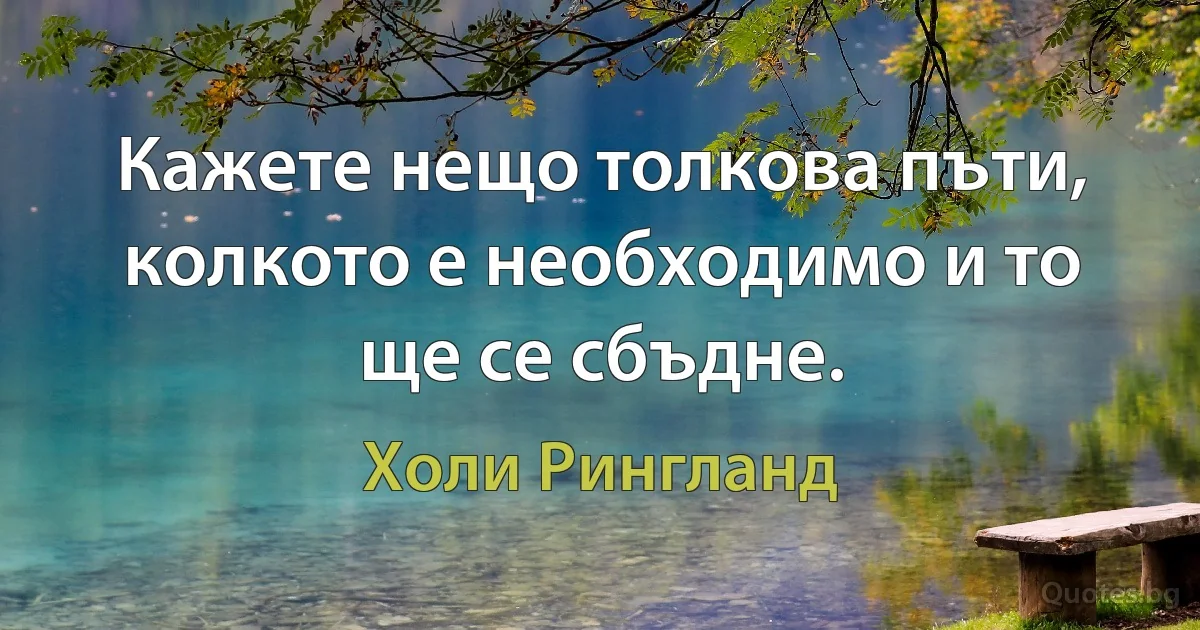 Кажете нещо толкова пъти, колкото е необходимо и то ще се сбъдне. (Холи Рингланд)