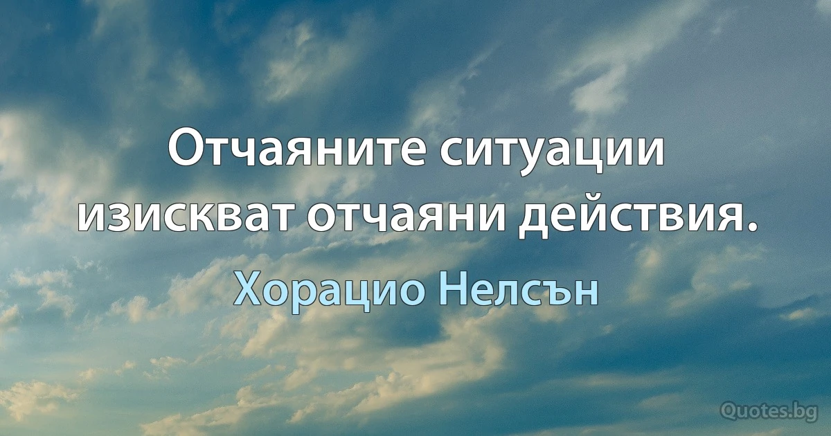 Отчаяните ситуации изискват отчаяни действия. (Хорацио Нелсън)