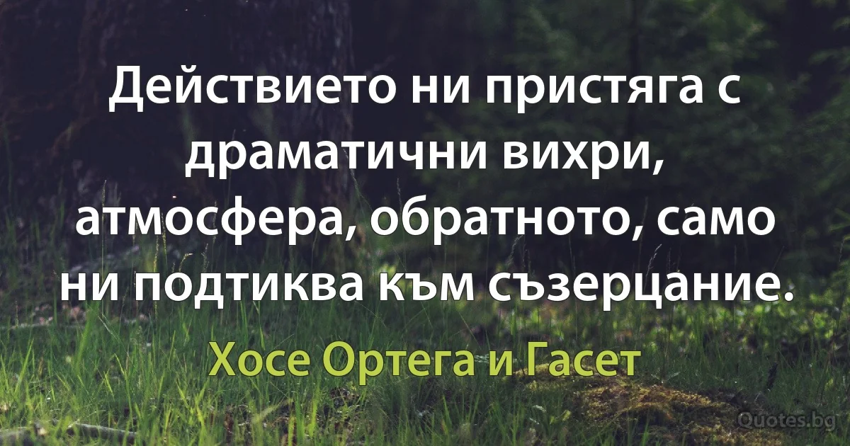 Действието ни пристяга с драматични вихри, атмосфера, обратното, само ни подтиква към съзерцание. (Хосе Ортега и Гасет)