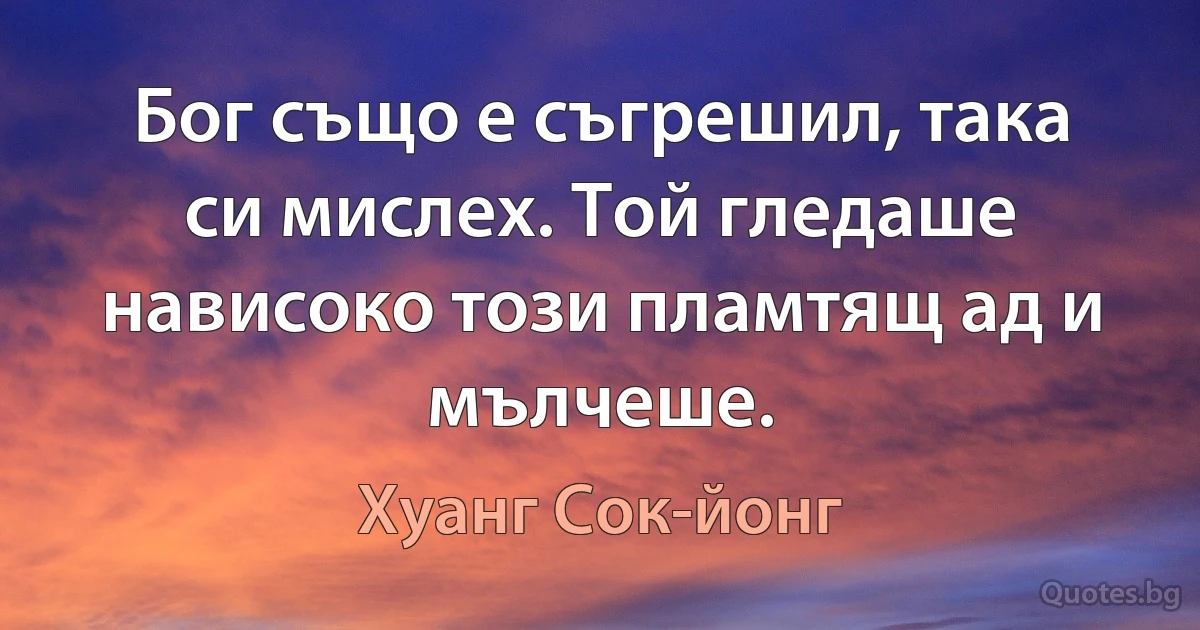 Бог също е съгрешил, така си мислех. Той гледаше нависоко този пламтящ ад и мълчеше. (Хуанг Сок-йонг)