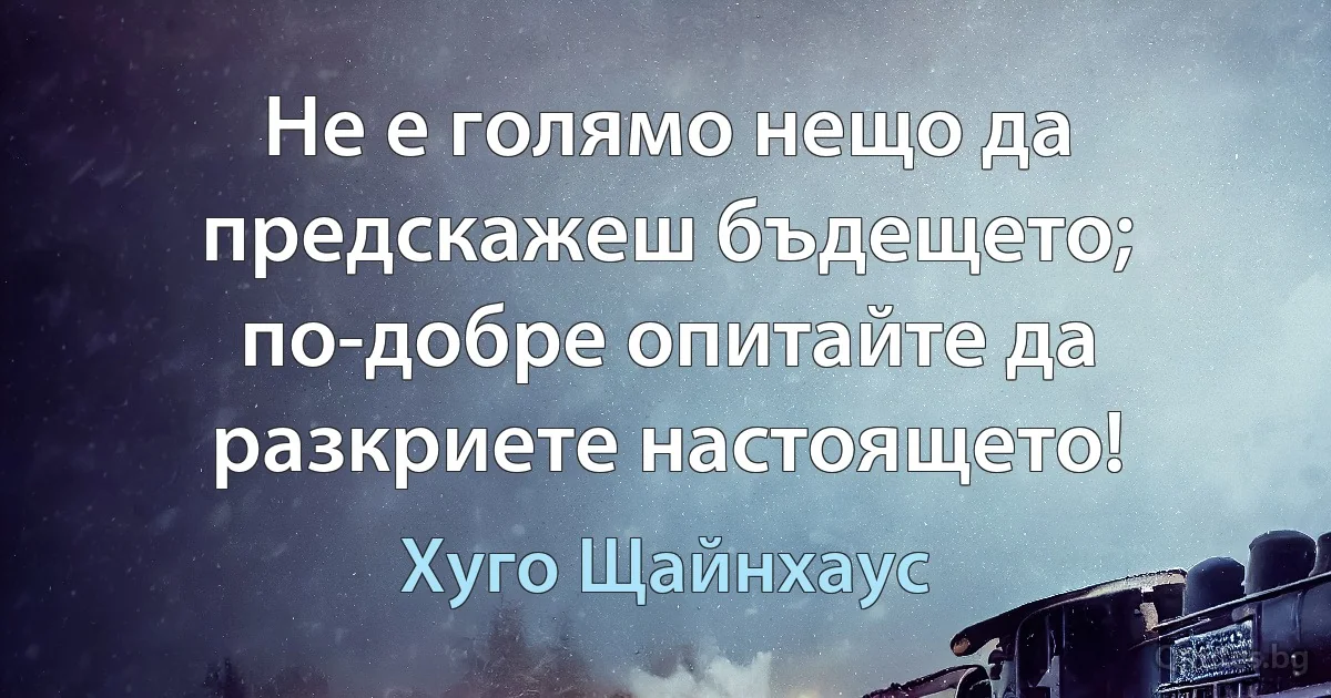 Не е голямо нещо да предскажеш бъдещето; по-добре опитайте да разкриете настоящето! (Хуго Щайнхаус)