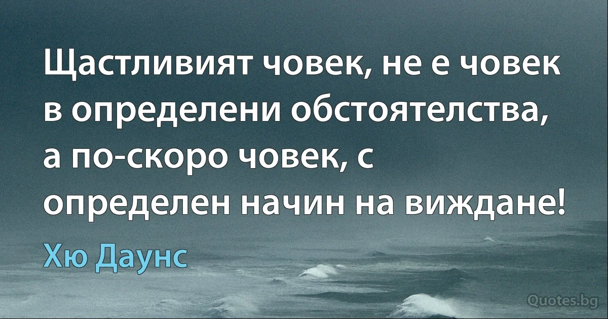 Щастливият човек, не е човек в определени обстоятелства, а по-скоро човек, с определен начин на виждане! (Хю Даунс)