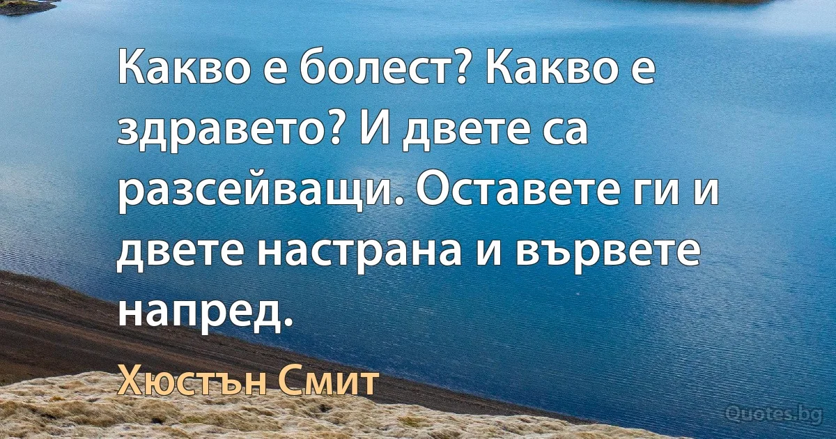 Какво е болест? Какво е здравето? И двете са разсейващи. Оставете ги и двете настрана и вървете напред. (Хюстън Смит)