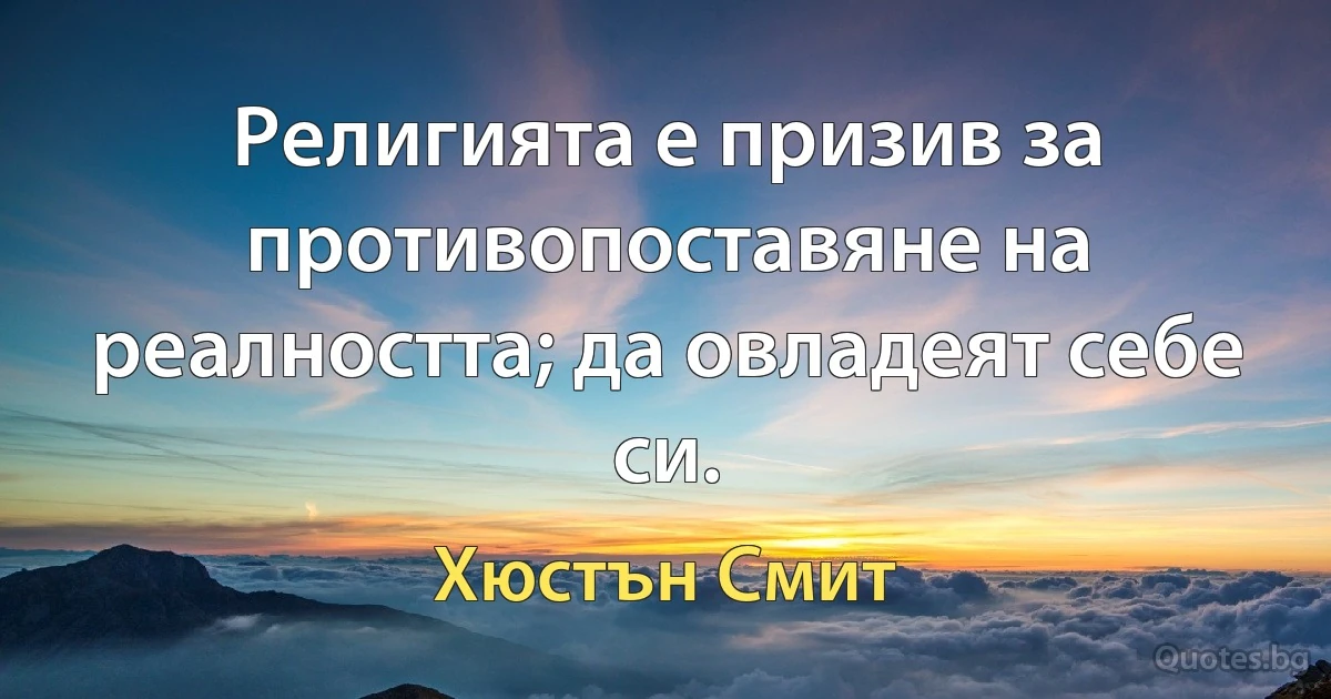 Религията е призив за противопоставяне на реалността; да овладеят себе си. (Хюстън Смит)