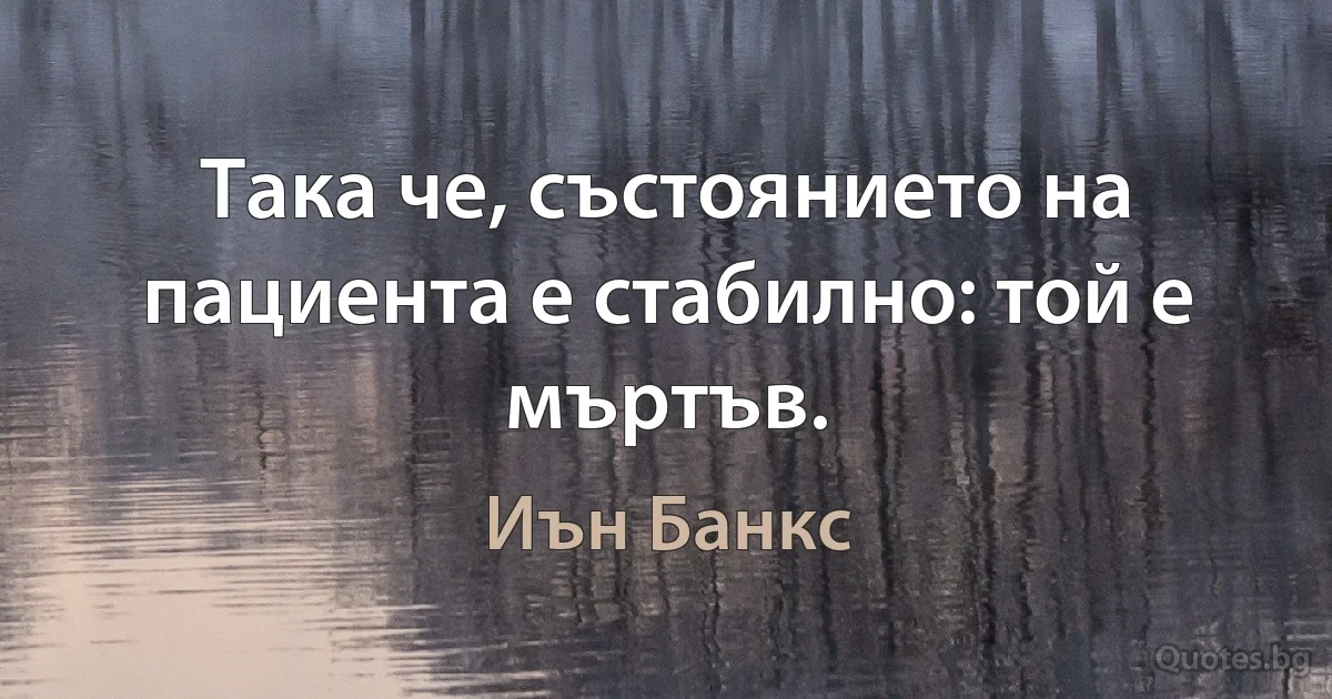 Така че, състоянието на пациента е стабилно: той е мъртъв. (Иън Банкс)