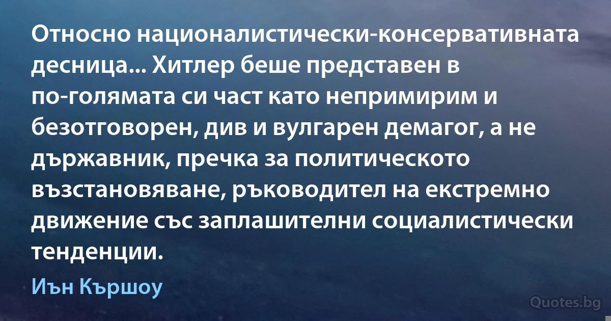 Относно националистически-консервативната десница... Хитлер беше представен в по-голямата си част като непримирим и безотговорен, див и вулгарен демагог, а не държавник, пречка за политическото възстановяване, ръководител на екстремно движение със заплашителни социалистически тенденции. (Иън Кършоу)