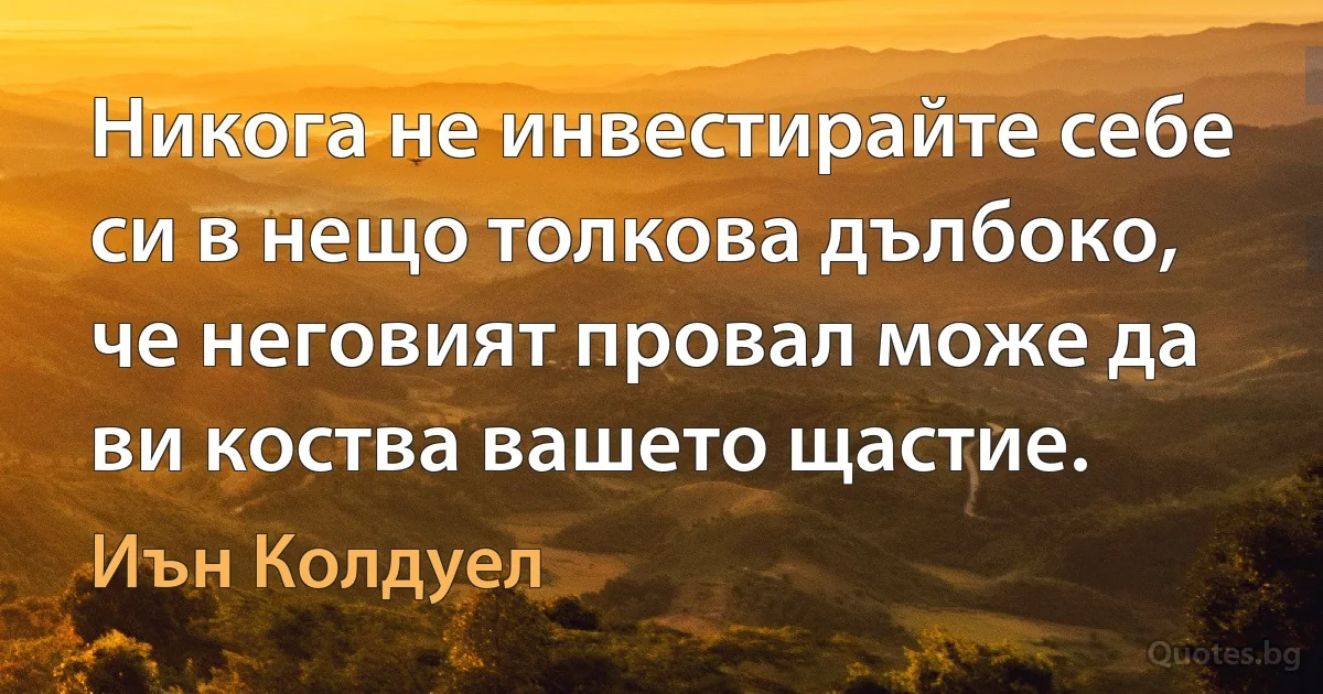 Никога не инвестирайте себе си в нещо толкова дълбоко, че неговият провал може да ви коства вашето щастие. (Иън Колдуел)