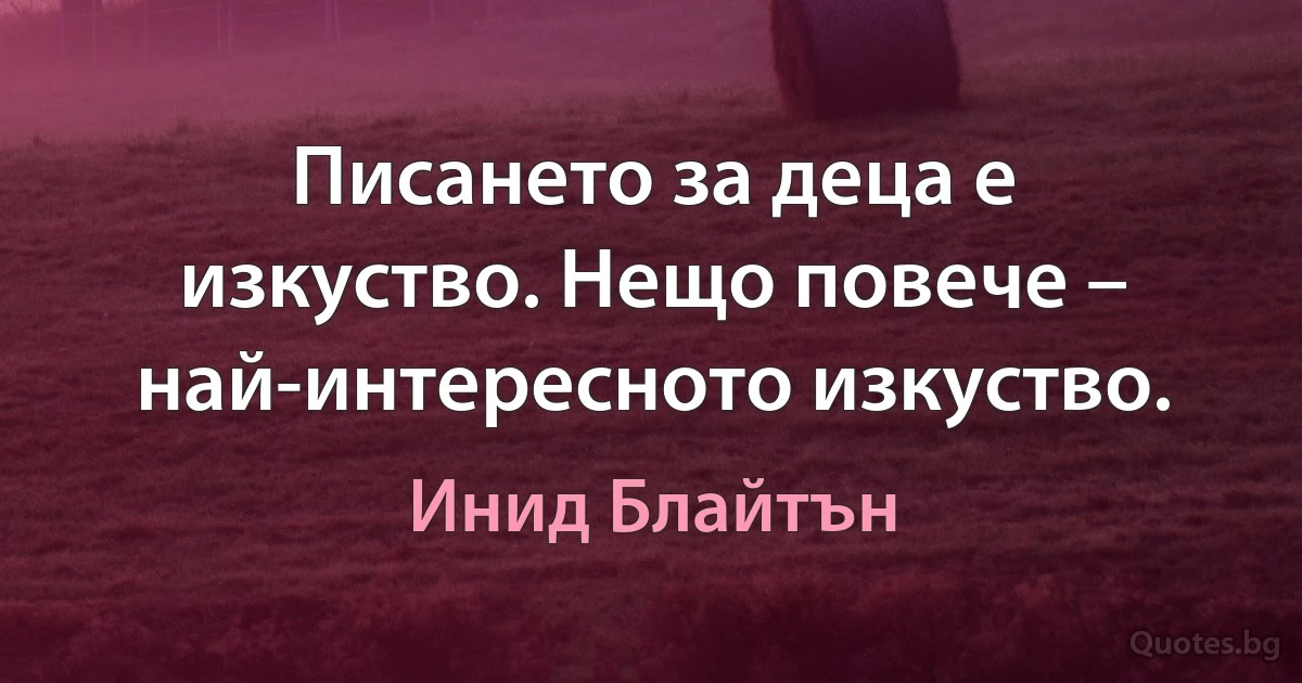 Писането за деца е изкуство. Нещо повече – най-интересното изкуство. (Инид Блайтън)