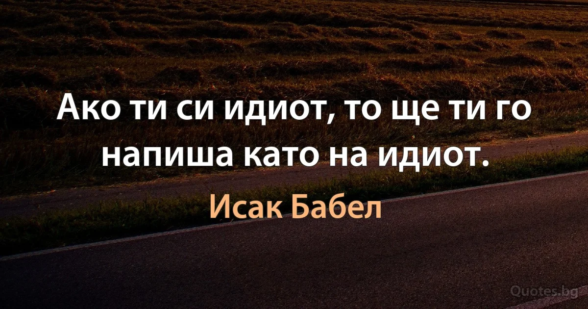 Ако ти си идиот, то ще ти го напиша като на идиот. (Исак Бабел)