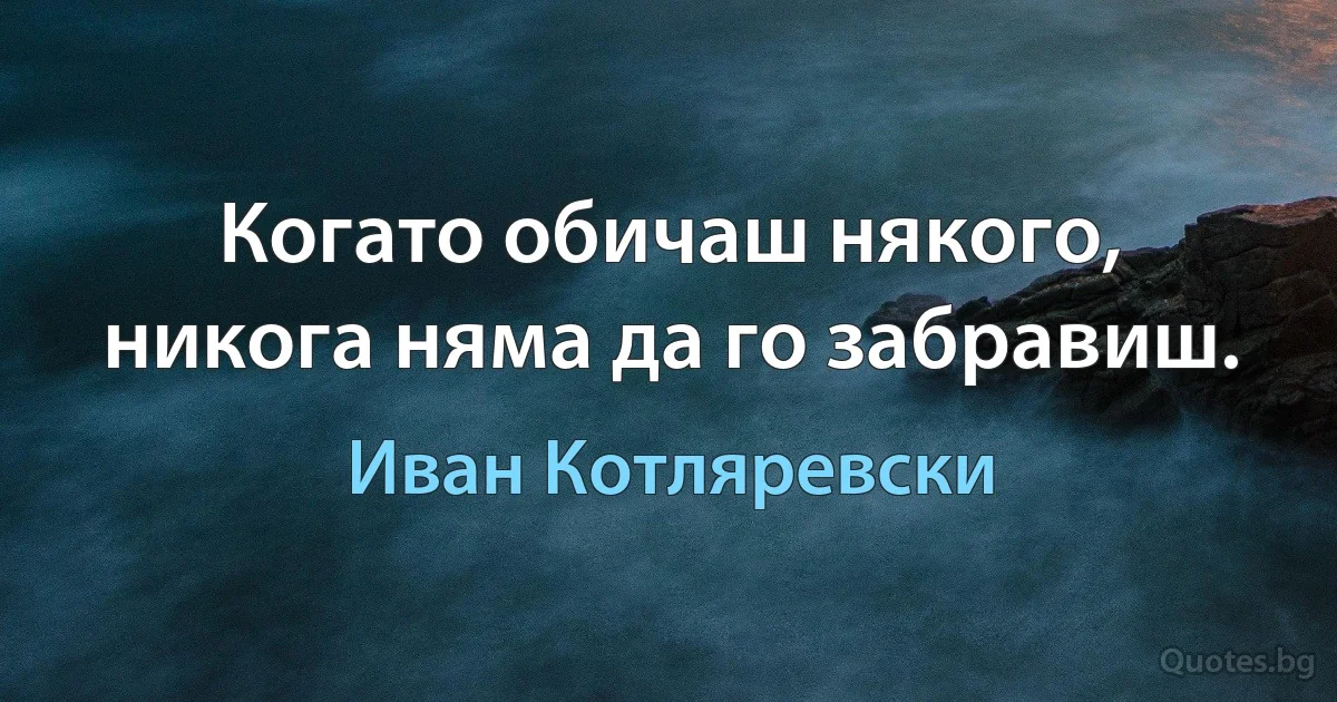 Когато обичаш някого, никога няма да го забравиш. (Иван Котляревски)