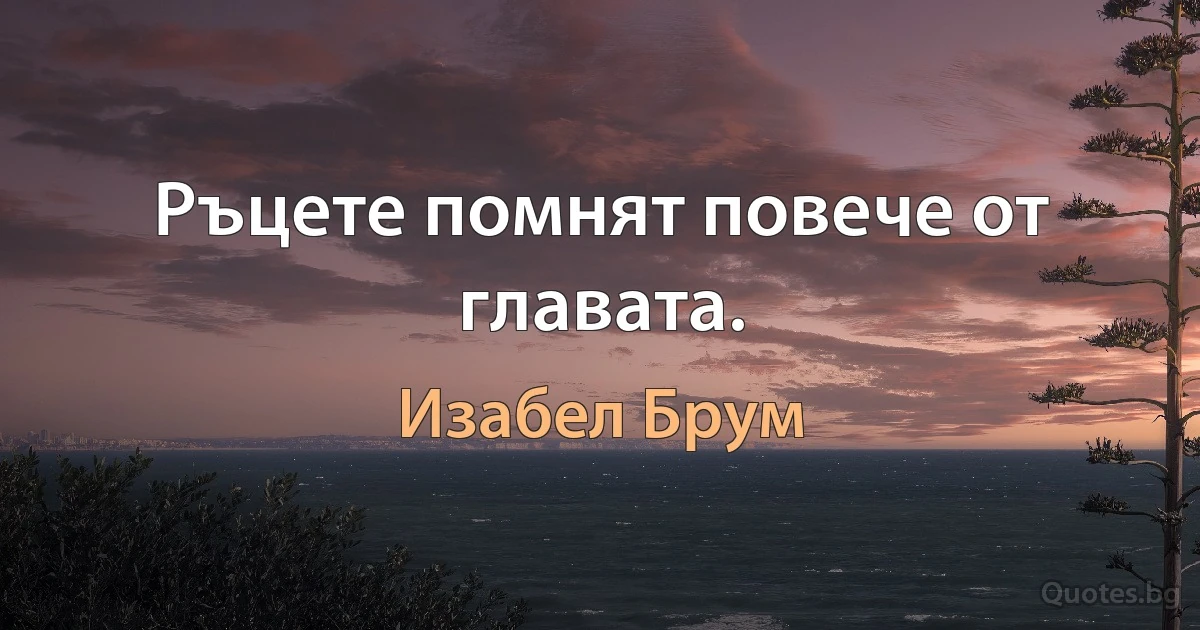 Ръцете помнят повече от главата. (Изабел Брум)