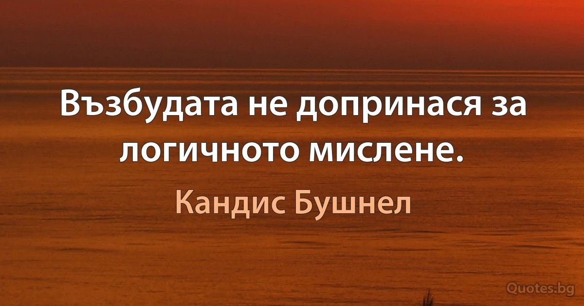 Възбудата не допринася за логичното мислене. (Кандис Бушнел)