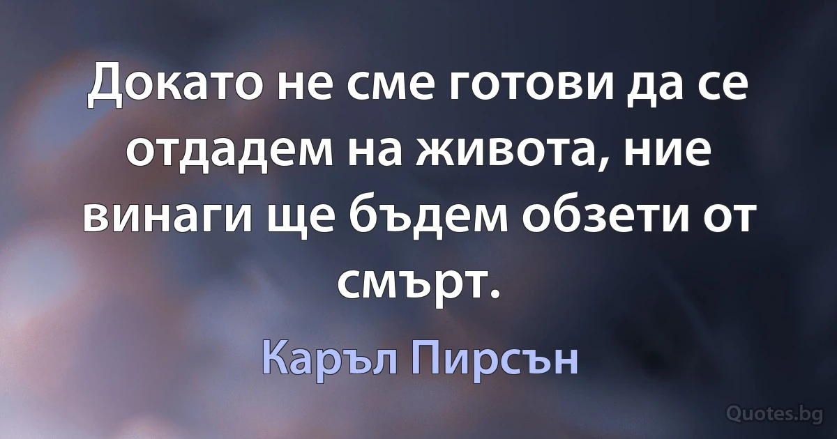 Докато не сме готови да се отдадем на живота, ние винаги ще бъдем обзети от смърт. (Каръл Пирсън)