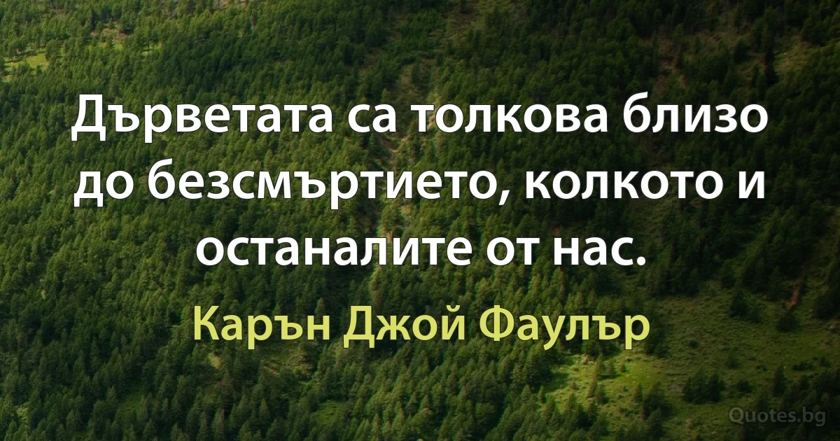 Дърветата са толкова близо до безсмъртието, колкото и останалите от нас. (Карън Джой Фаулър)