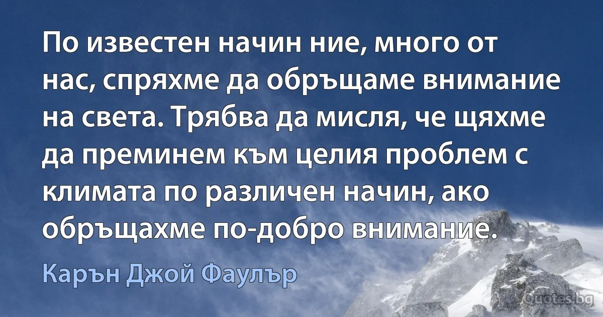 По известен начин ние, много от нас, спряхме да обръщаме внимание на света. Трябва да мисля, че щяхме да преминем към целия проблем с климата по различен начин, ако обръщахме по-добро внимание. (Карън Джой Фаулър)