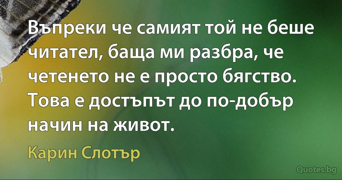 Въпреки че самият той не беше читател, баща ми разбра, че четенето не е просто бягство. Това е достъпът до по-добър начин на живот. (Карин Слотър)