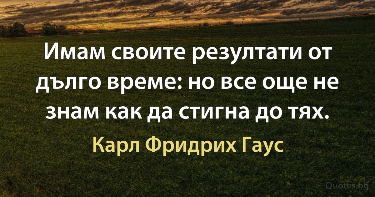 Имам своите резултати от дълго време: но все още не знам как да стигна до тях. (Карл Фридрих Гаус)