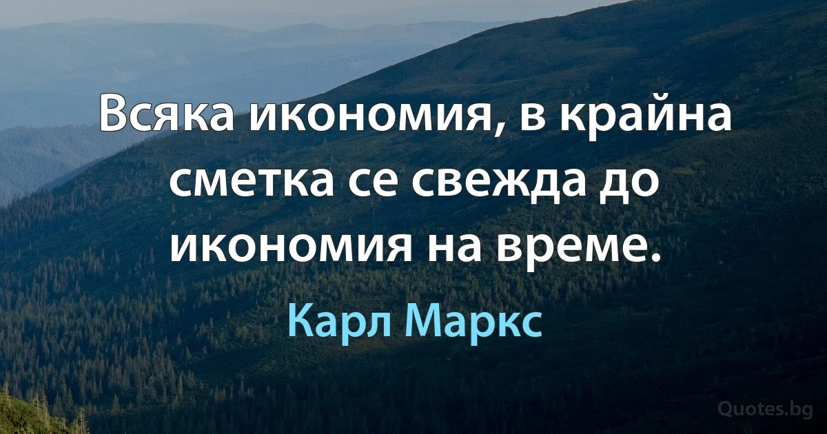 Всяка икономия, в крайна сметка се свежда до икономия на време. (Карл Маркс)