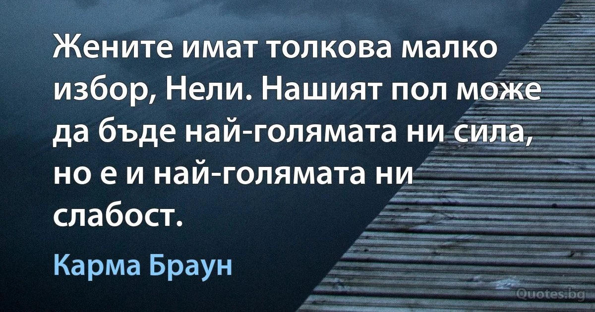 Жените имат толкова малко избор, Нели. Нашият пол може да бъде най-голямата ни сила, но е и най-голямата ни слабост. (Карма Браун)