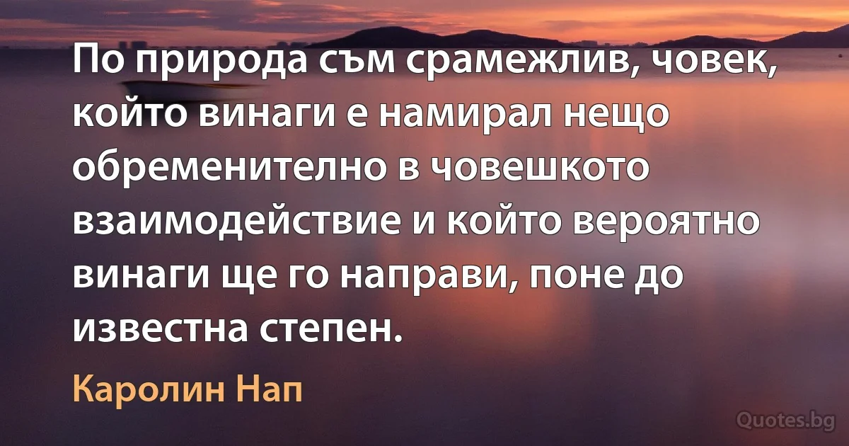 По природа съм срамежлив, човек, който винаги е намирал нещо обременително в човешкото взаимодействие и който вероятно винаги ще го направи, поне до известна степен. (Каролин Нап)