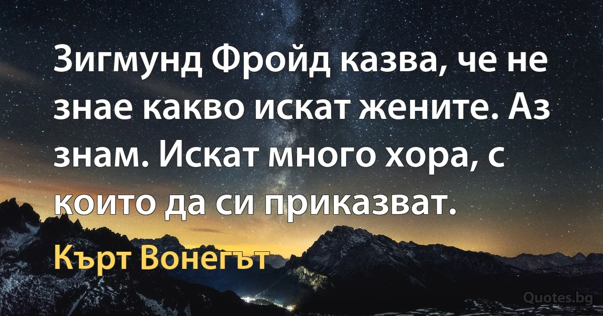 Зигмунд Фройд казва, че не знае какво искат жените. Аз знам. Искат много хора, с които да си приказват. (Кърт Вонегът)