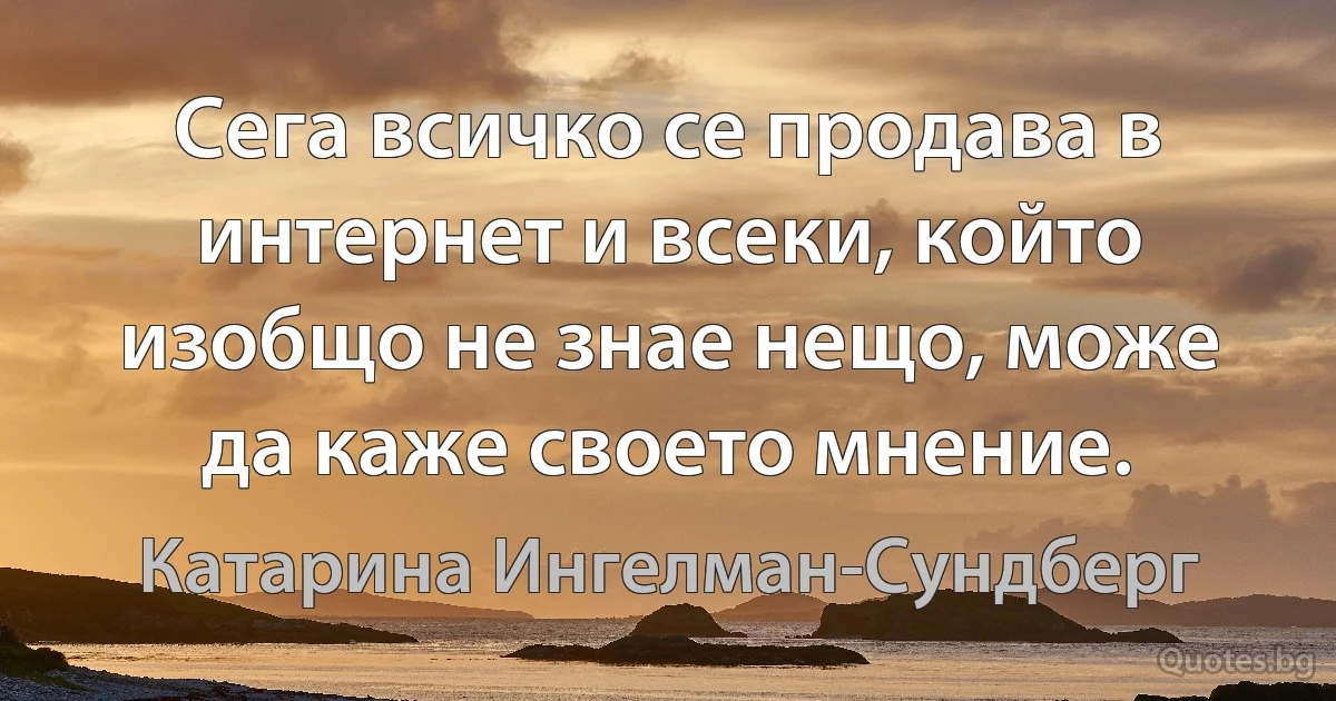 Сега всичко се продава в интернет и всеки, който изобщо не знае нещо, може да каже своето мнение. (Катарина Ингелман-Сундберг)