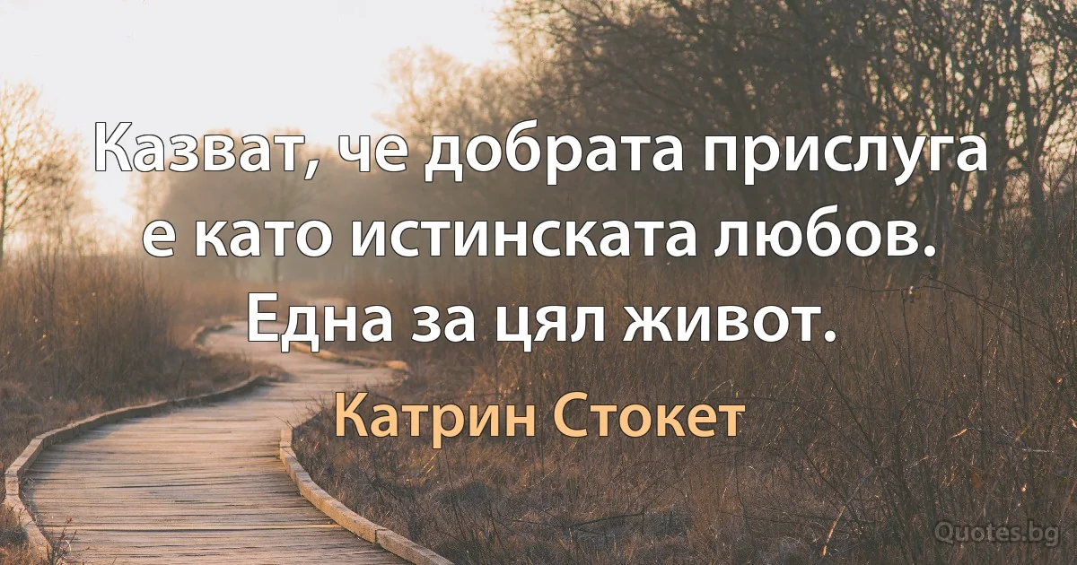 Казват, че добрата прислуга е като истинската любов. Една за цял живот. (Катрин Стокет)