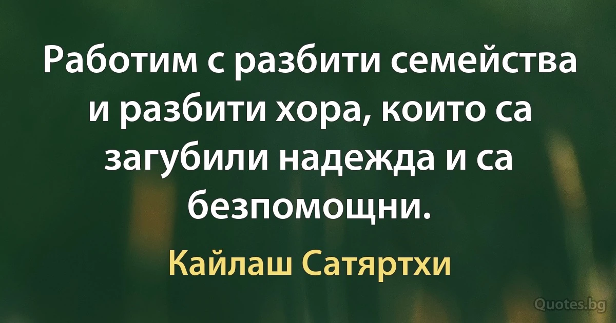 Работим с разбити семейства и разбити хора, които са загубили надежда и са безпомощни. (Кайлаш Сатяртхи)