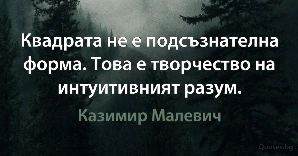 Квадрата не е подсъзнателна форма. Това е творчество на интуитивният разум. (Казимир Малевич)