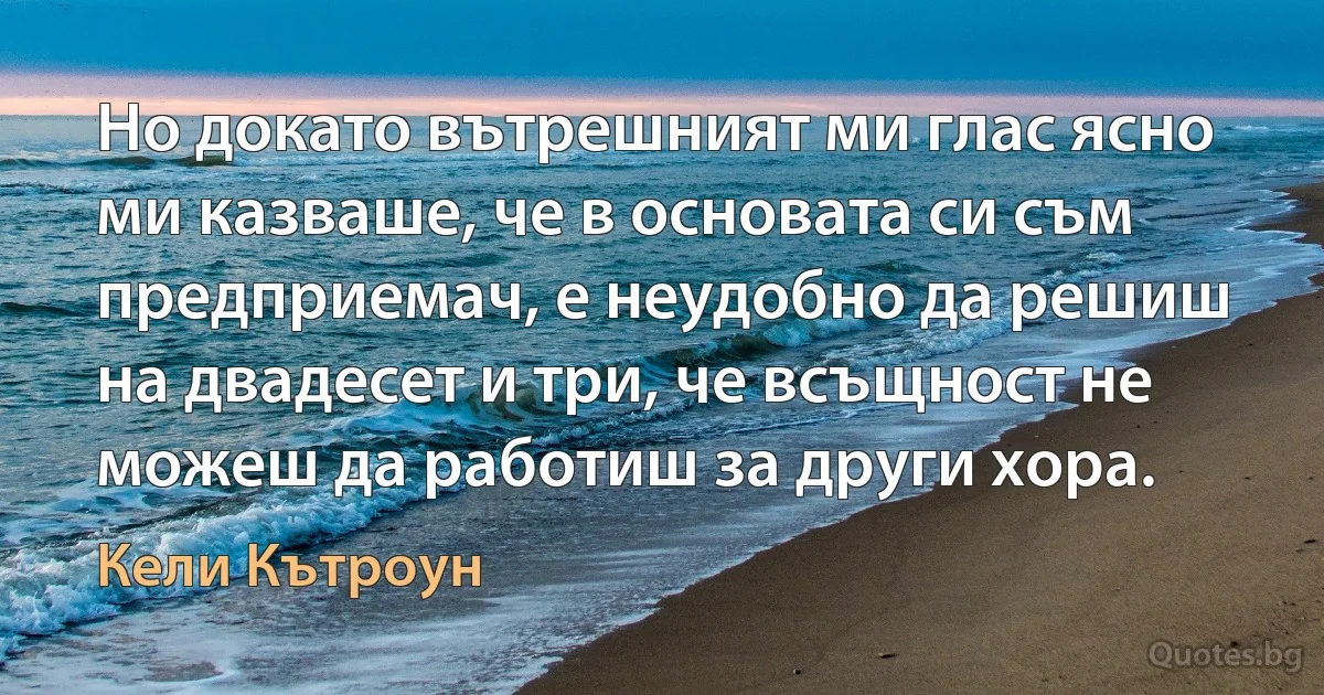 Но докато вътрешният ми глас ясно ми казваше, че в основата си съм предприемач, е неудобно да решиш на двадесет и три, че всъщност не можеш да работиш за други хора. (Кели Кътроун)