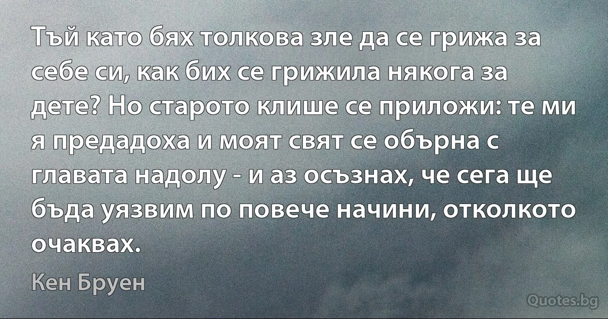 Тъй като бях толкова зле да се грижа за себе си, как бих се грижила някога за дете? Но старото клише се приложи: те ми я предадоха и моят свят се обърна с главата надолу - и аз осъзнах, че сега ще бъда уязвим по повече начини, отколкото очаквах. (Кен Бруен)