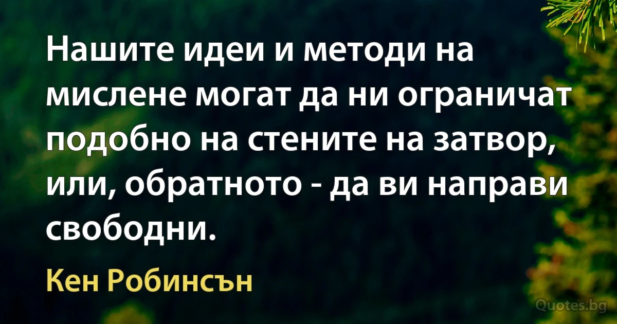 Нашите идеи и методи на мислене могат да ни ограничат подобно на стените на затвор, или, обратното - да ви направи свободни. (Кен Робинсън)