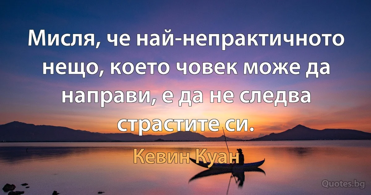 Мисля, че най-непрактичното нещо, което човек може да направи, е да не следва страстите си. (Кевин Куан)