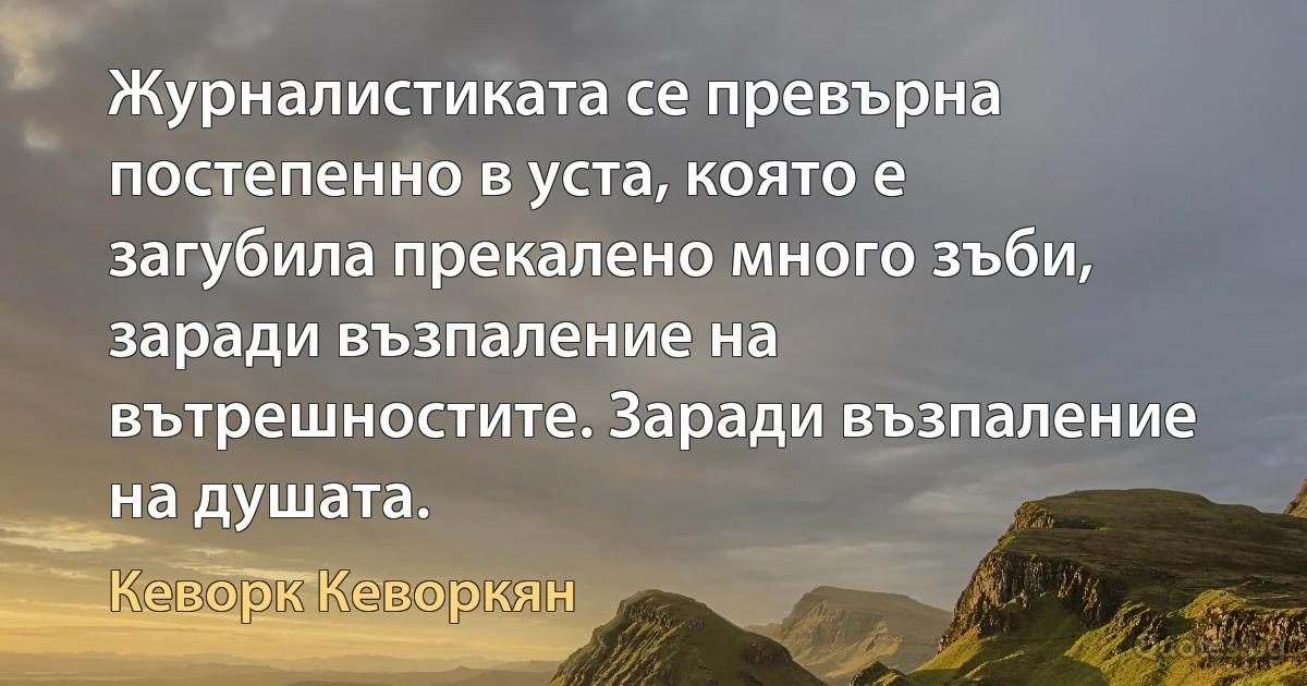 Журналистиката се превърна постепенно в уста, която е загубила прекалено много зъби, заради възпаление на вътрешностите. Заради възпаление на душата. (Кеворк Кеворкян)