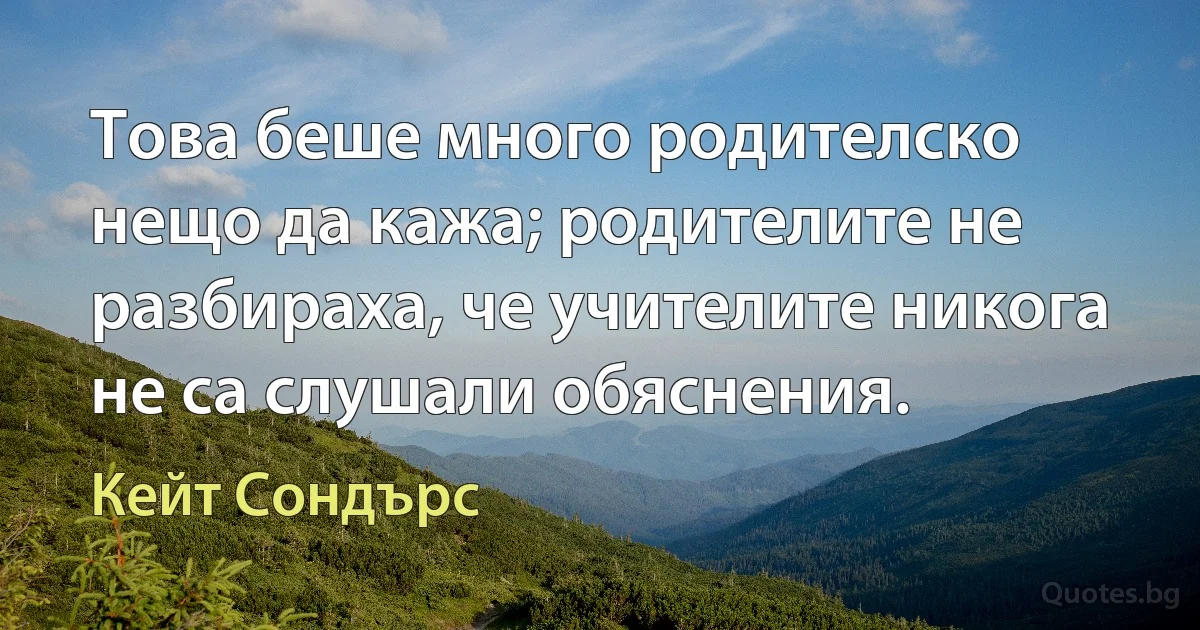 Това беше много родителско нещо да кажа; родителите не разбираха, че учителите никога не са слушали обяснения. (Кейт Сондърс)