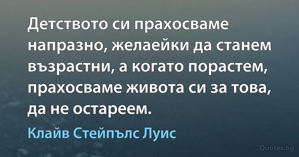 Детството си прахосваме напразно, желаейки да станем възрастни, а когато порастем, прахосваме живота си за това, да не остареем. (Клайв Стейпълс Луис)