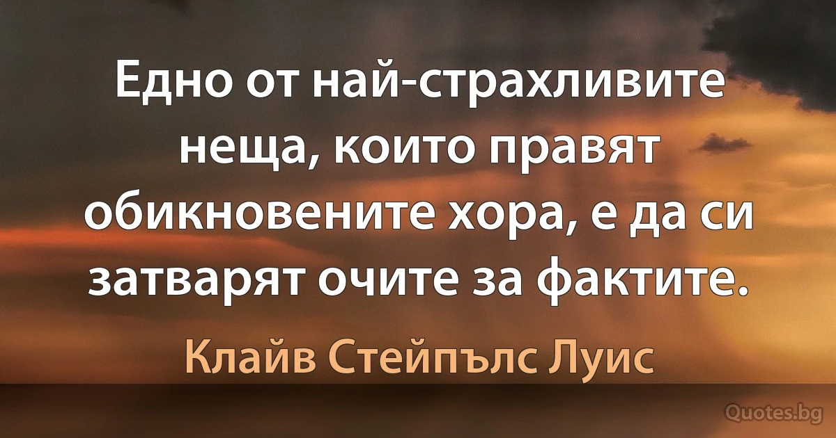 Едно от най-страхливите неща, които правят обикновените хора, е да си затварят очите за фактите. (Клайв Стейпълс Луис)