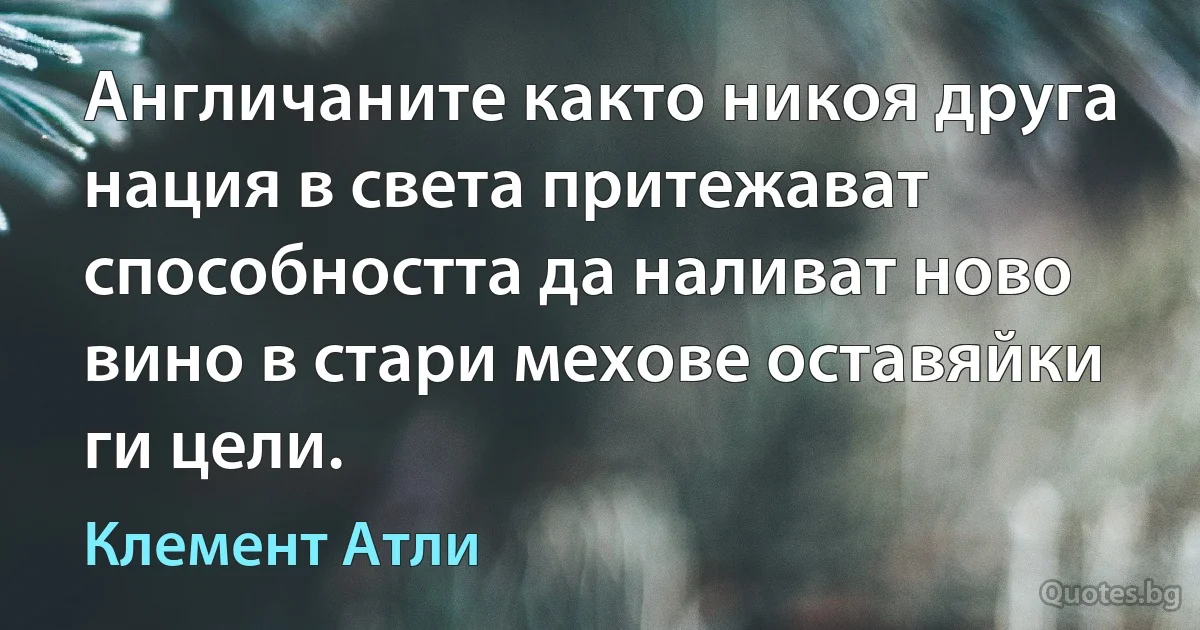 Англичаните както никоя друга нация в света притежават способността да наливат ново вино в стари мехове оставяйки ги цели. (Клемент Атли)