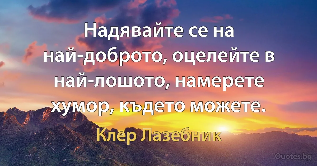 Надявайте се на най-доброто, оцелейте в най-лошото, намерете хумор, където можете. (Клер Лазебник)