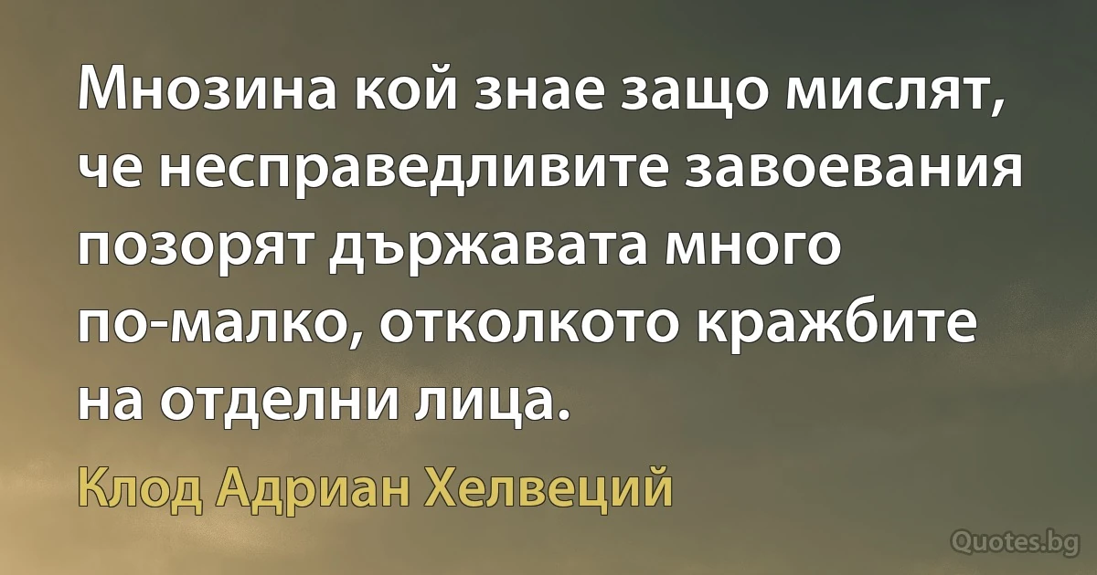 Мнозина кой знае защо мислят, че несправедливите завоевания позорят държавата много по-малко, отколкото кражбите на отделни лица. (Клод Адриан Хелвеций)